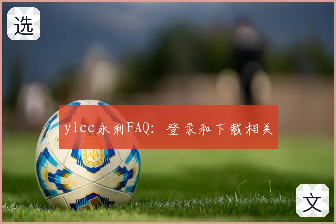 ylcc永利FAQ：登录和下载相关